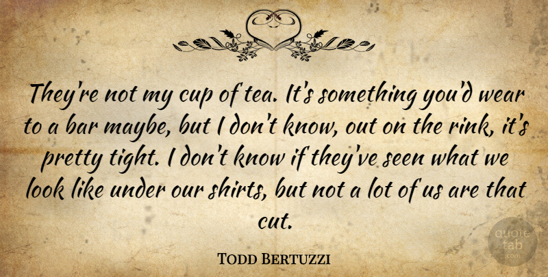 Todd Bertuzzi Quote About Bar, Cup, Seen, Wear: Theyre Not My Cup Of...