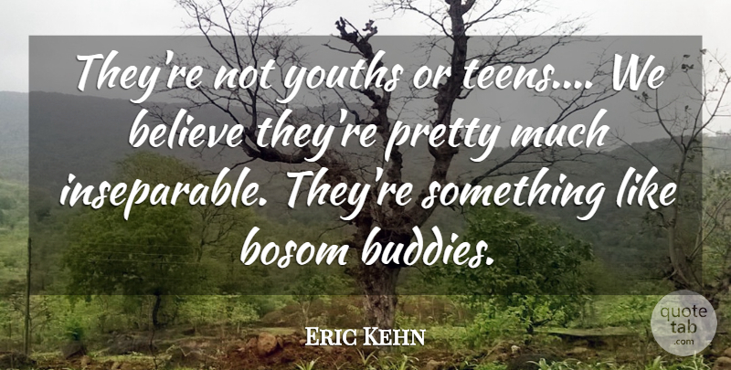 Eric Kehn Quote About Believe, Bosom, Youths: Theyre Not Youths Or Teens...