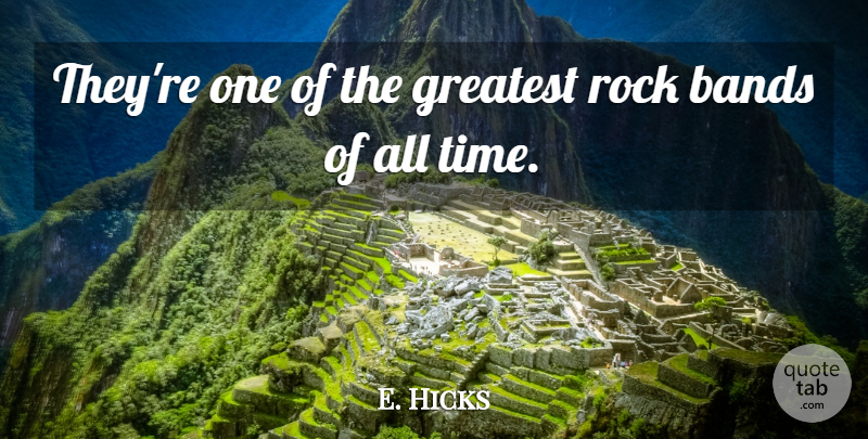 E. Hicks Quote About Bands, Greatest, Rock: Theyre One Of The Greatest...