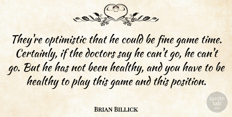 Brian Billick Quote About Doctors, Fine, Game, Healthy, Optimistic: Theyre Optimistic That He Could...