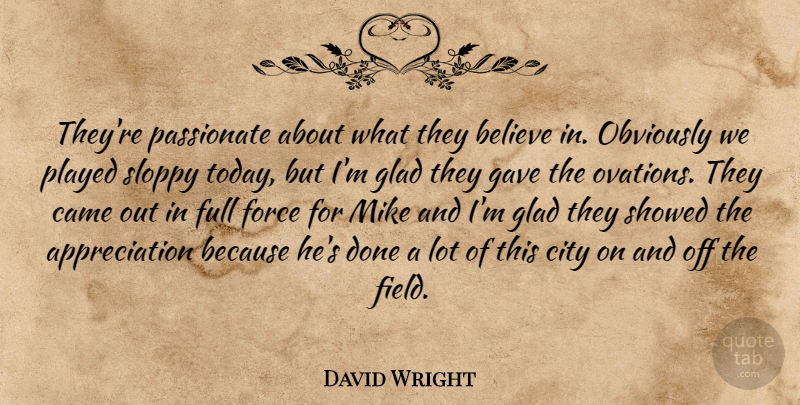 David Wright Quote About Appreciation, Believe, Came, City, Force: Theyre Passionate About What They...