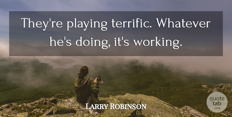 Larry Robinson Quote About Playing, Whatever: Theyre Playing Terrific Whatever Hes...