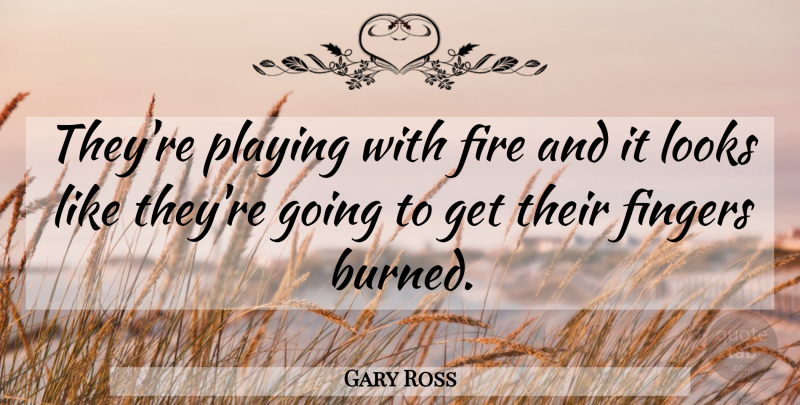 Gary Ross Quote About Fingers, Fire, Looks, Playing: Theyre Playing With Fire And...