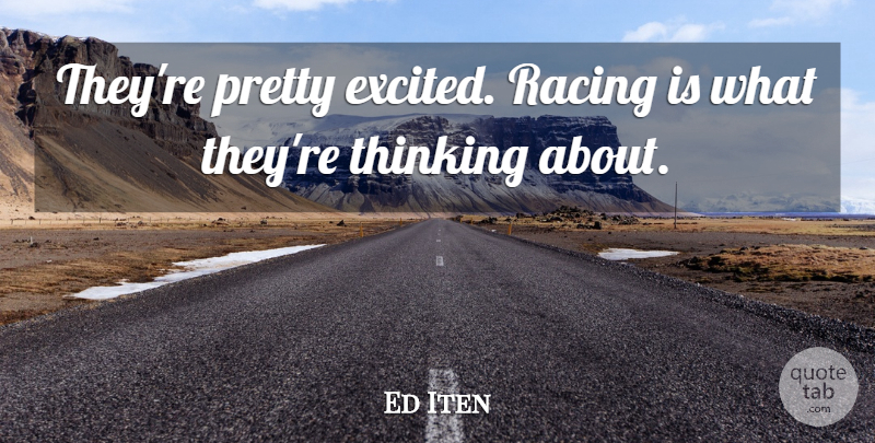 Ed Iten Quote About Racing, Thinking: Theyre Pretty Excited Racing Is...