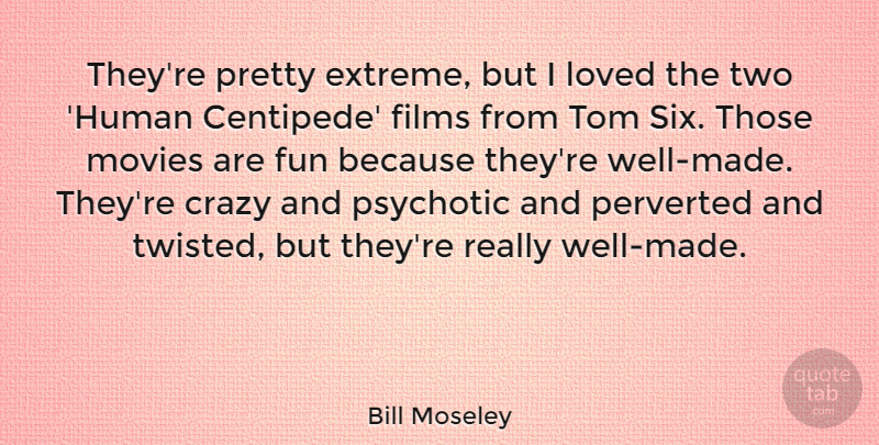 Bill Moseley Quote About Films, Loved, Movies, Psychotic, Tom: Theyre Pretty Extreme But I...