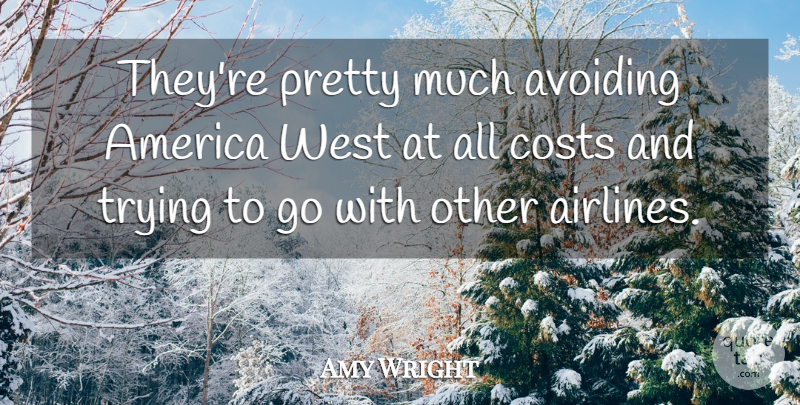 Amy Wright Quote About America, Avoiding, Costs, Trying, West: Theyre Pretty Much Avoiding America...