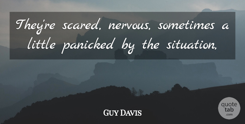 Guy Davis Quote About Panicked: Theyre Scared Nervous Sometimes A...