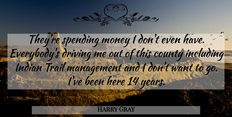 Harry Gray Quote About County, Driving, Including, Indian, Management: Theyre Spending Money I Dont...