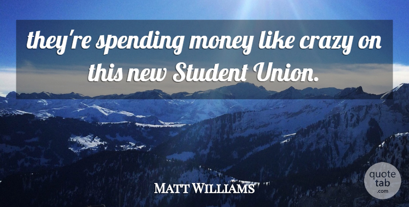 Matt Williams Quote About Crazy, Money, Spending, Student: Theyre Spending Money Like Crazy...