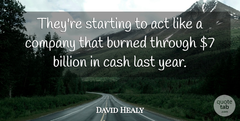 David Healy Quote About Act, Billion, Burned, Cash, Company: Theyre Starting To Act Like...