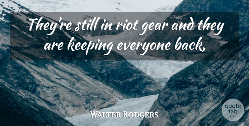 Walter Rodgers Quote About Gear, Keeping, Riot: Theyre Still In Riot Gear...