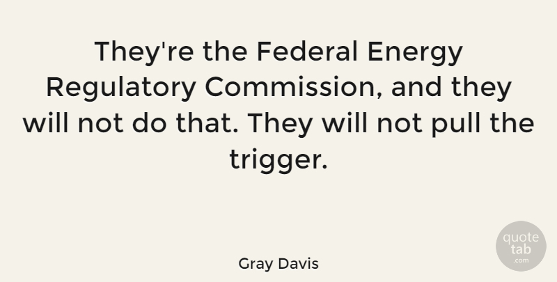 Gray Davis Quote About Energy, Federal, Pull: Theyre The Federal Energy Regulatory...
