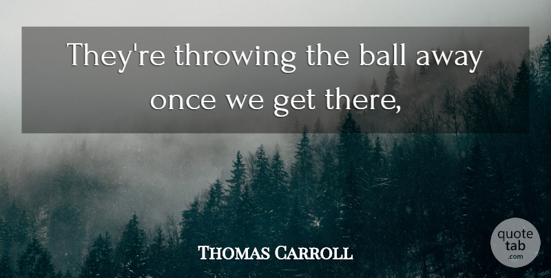 Thomas Carroll Quote About Ball, Throwing: Theyre Throwing The Ball Away...