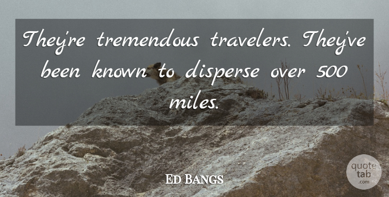 Ed Bangs Quote About Disperse, Known, Tremendous: Theyre Tremendous Travelers Theyve Been...