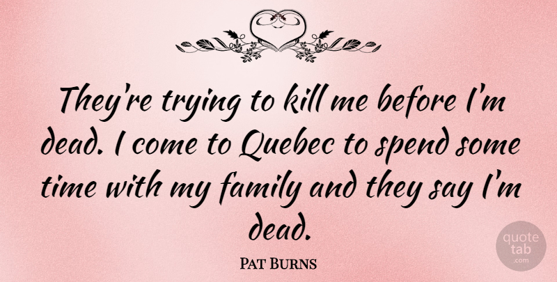 Pat Burns Quote About Family, Quebec, Spend, Time, Trying: Theyre Trying To Kill Me...