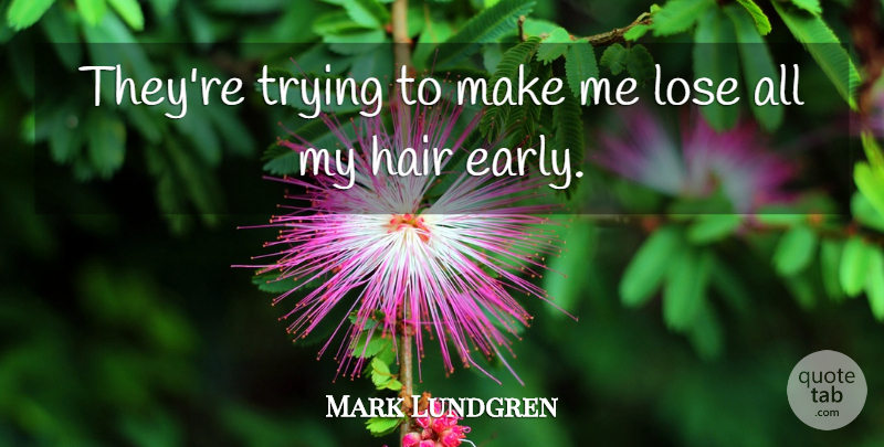 Mark Lundgren Quote About Hair, Lose, Trying: Theyre Trying To Make Me...