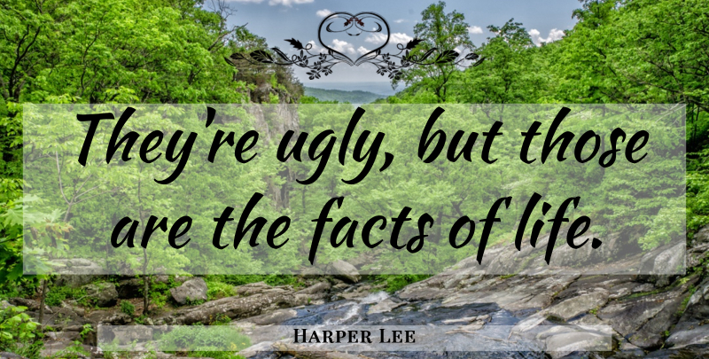 Harper Lee Quote About Facts, Ugly, Facts Of Life: Theyre Ugly But Those Are...
