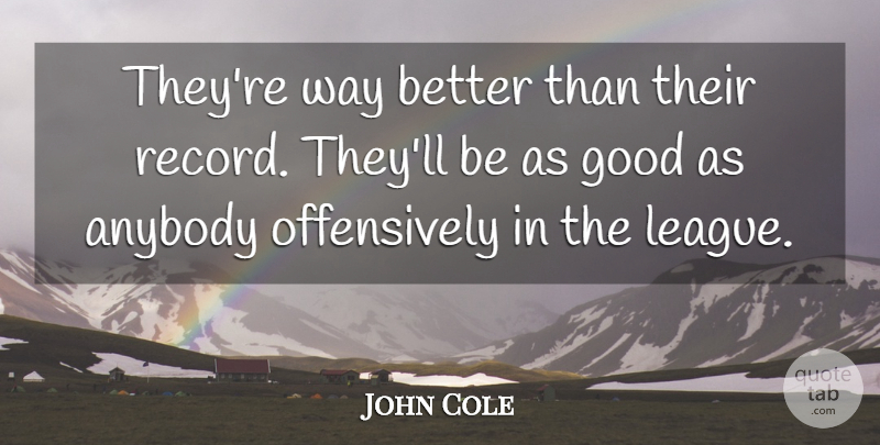 John Cole Quote About Anybody, Good: Theyre Way Better Than Their...