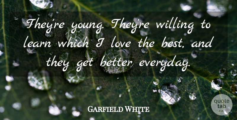 Garfield White Quote About Learn, Love, Willing: Theyre Young Theyre Willing To...