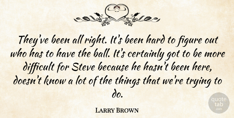 Larry Brown Quote About Certainly, Difficult, Figure, Hard, Steve: Theyve Been All Right Its...
