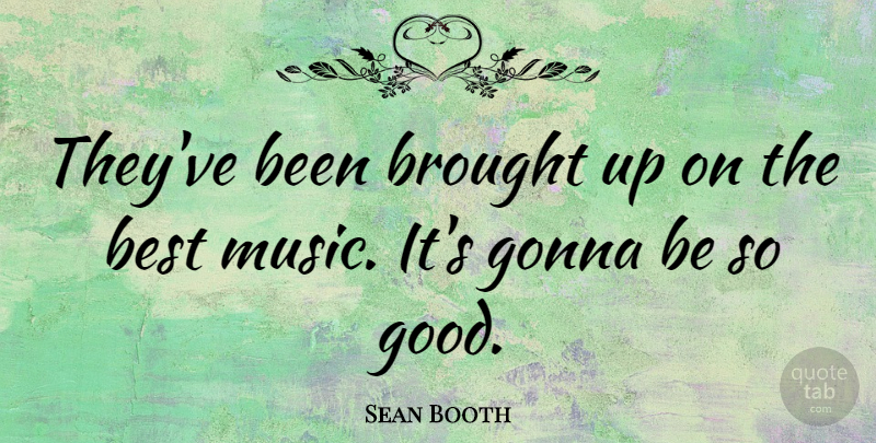 Sean Booth Quote About Best, Brought, Gonna: Theyve Been Brought Up On...