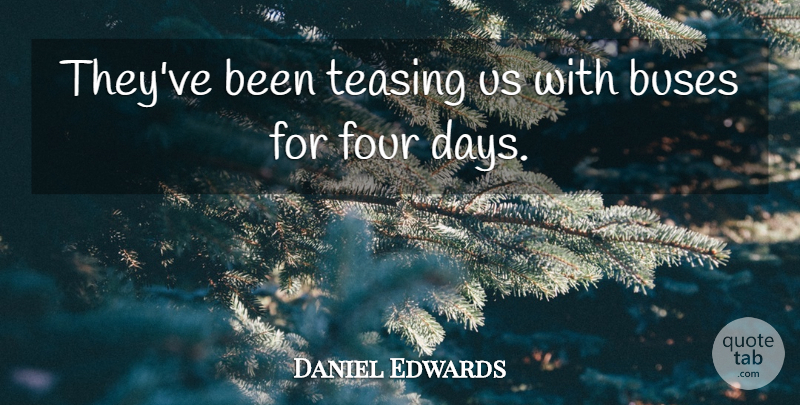Daniel Edwards Quote About Buses, Four: Theyve Been Teasing Us With...