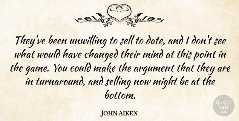 John Aiken Quote About Argument, Changed, Might, Mind, Point: Theyve Been Unwilling To Sell...