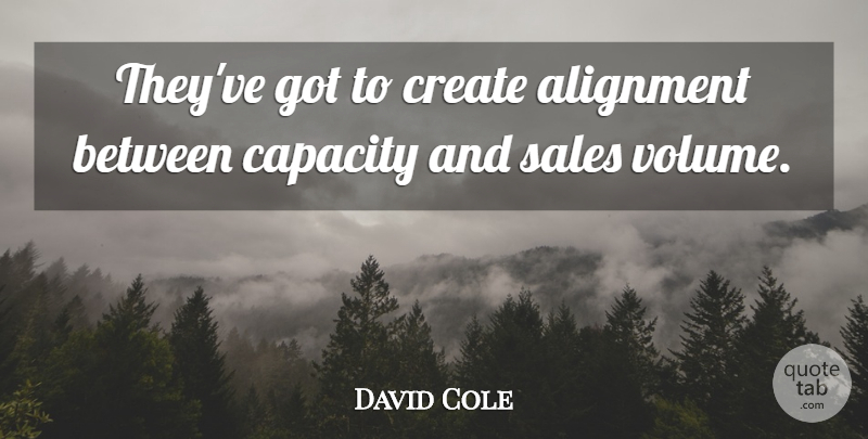 David Cole Quote About Alignment, Capacity, Create, Sales: Theyve Got To Create Alignment...