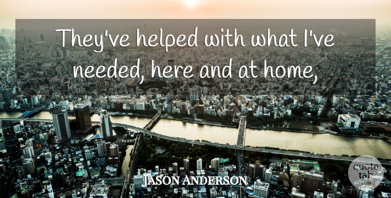 Jason Anderson Quote About Helped, Home: Theyve Helped With What Ive...