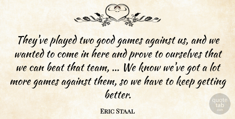 Eric Staal Quote About Against, Beat, Games, Good, Ourselves: Theyve Played Two Good Games...