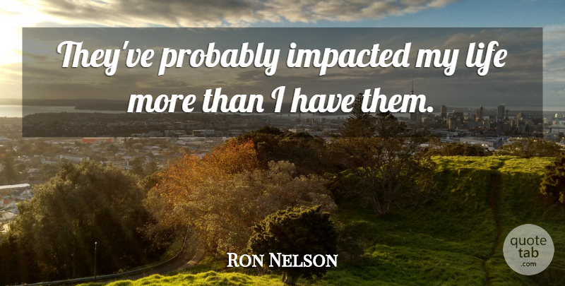 Ron Nelson Quote About Life: Theyve Probably Impacted My Life...