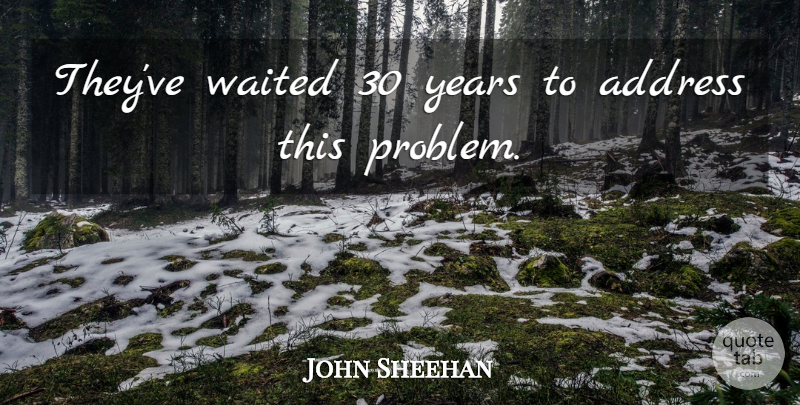John Sheehan Quote About Address, Waited: Theyve Waited 30 Years To...