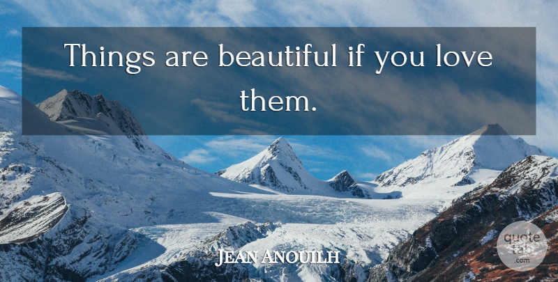 Jean Anouilh Quote About Love, Beauty, Beautiful: Things Are Beautiful If You...
