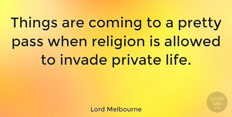 Lord Melbourne Quote About Allowed, Coming, Invade, Life, Private: Things Are Coming To A...