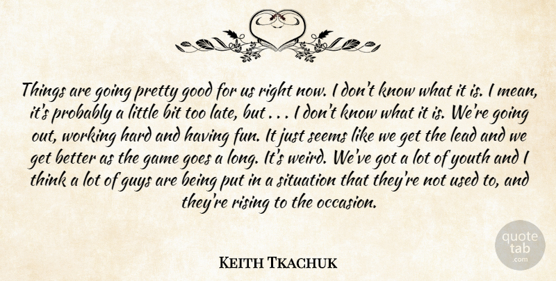 Keith Tkachuk Quote About Bit, Game, Goes, Good, Guys: Things Are Going Pretty Good...