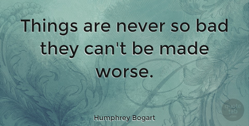 Humphrey Bogart Quote About Inspiration, Made: Things Are Never So Bad...