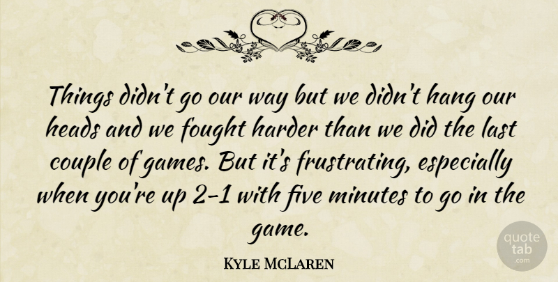 Kyle McLaren Quote About Couple, Five, Fought, Hang, Harder: Things Didnt Go Our Way...