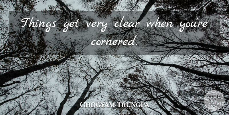 Chogyam Trungpa Quote About Clear, Cornered: Things Get Very Clear When...
