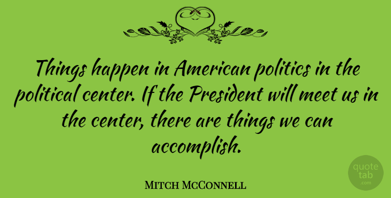 Mitch McConnell Quote About Meet, Politics, President: Things Happen In American Politics...