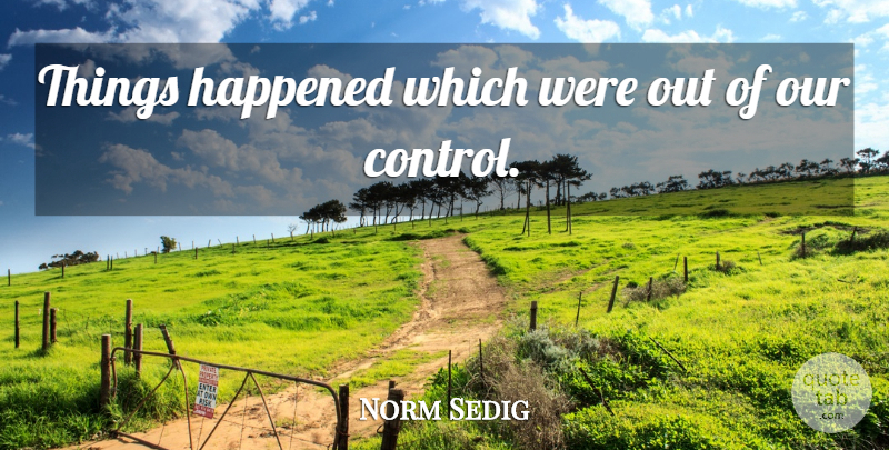 Norm Sedig Quote About Control, Happened: Things Happened Which Were Out...