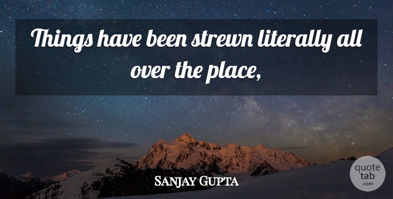 Sanjay Gupta Quote About Literally, Strewn: Things Have Been Strewn Literally...