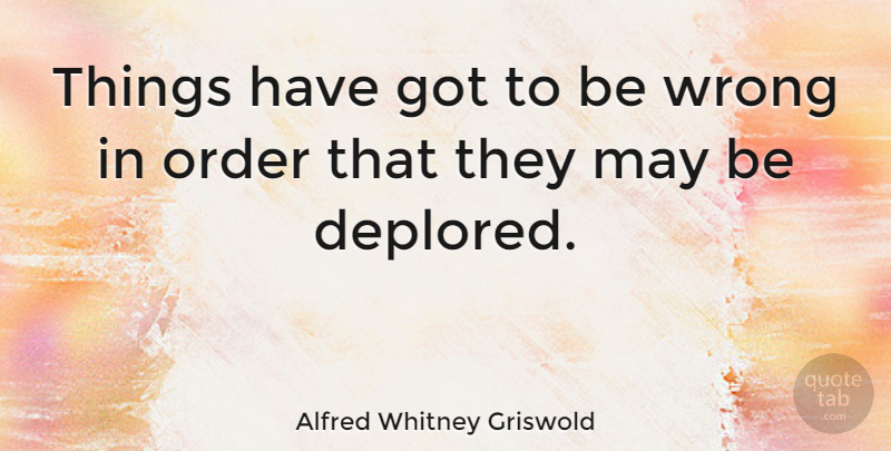 Alfred Whitney Griswold Quote About Order, May: Things Have Got To Be...