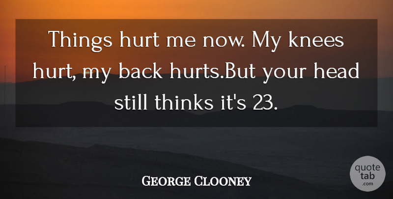 George Clooney Quote About Cute, Hurt, Thinking: Things Hurt Me Now My...