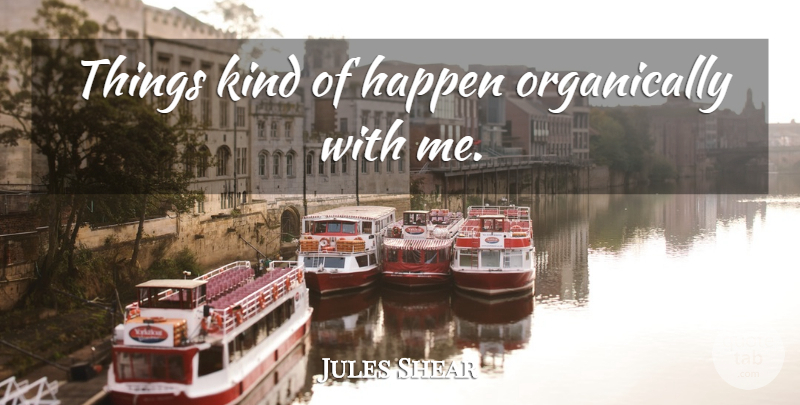 Jules Shear Quote About Kind, Happens: Things Kind Of Happen Organically...