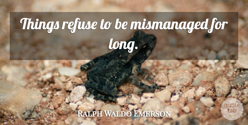 Ralph Waldo Emerson Quote About Long, Refuse: Things Refuse To Be Mismanaged...
