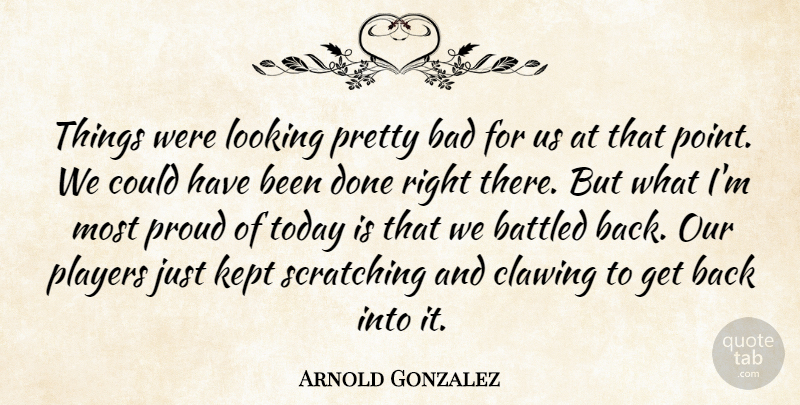 Arnold Gonzalez Quote About Bad, Kept, Looking, Players, Proud: Things Were Looking Pretty Bad...