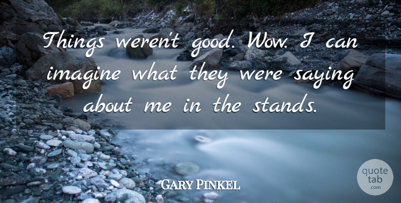 Gary Pinkel Quote About Imagine, Saying: Things Werent Good Wow I...