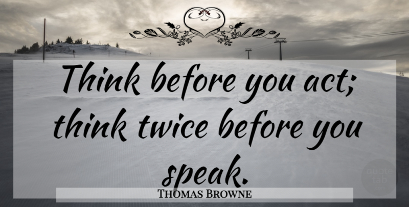 Thomas Browne Quote About Thinking, Speak, Think Before You Act: Think Before You Act Think...