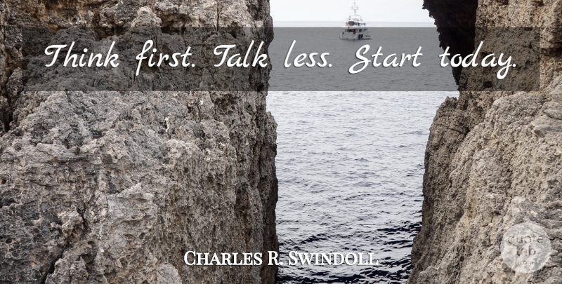 Charles R. Swindoll Quote About Communication, Thinking, Today: Think First Talk Less Start...