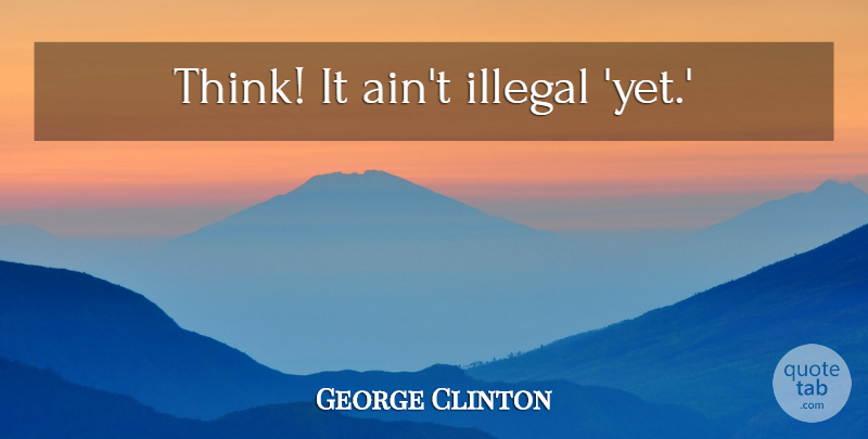 George Clinton Quote About Thinking, Illegal: Think It Aint Illegal Yet...